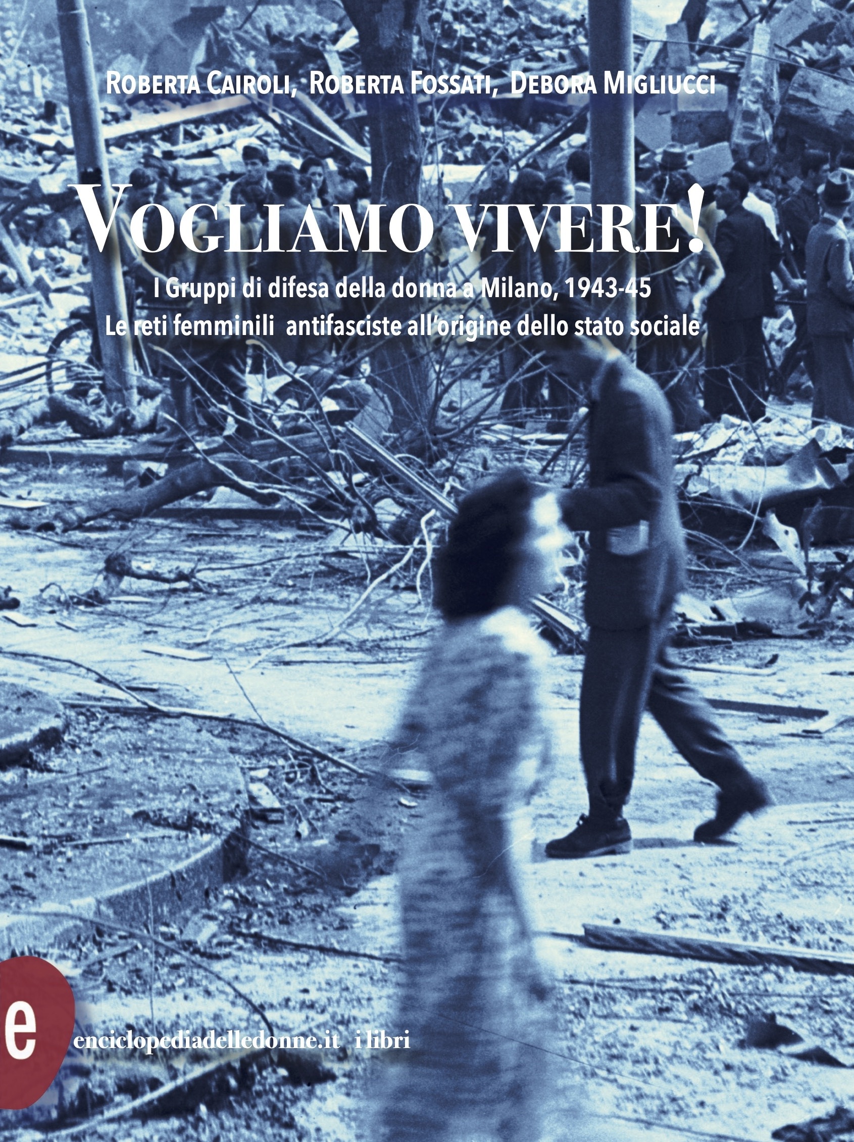 Vogliamo vivere! I Gruppi di difesa della donna a Milano, 1943-45 Roberta Cairoli, Roberta Fossati, Debora Migliucci